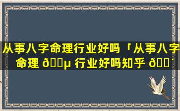 从事八字命理行业好吗「从事八字命理 🐵 行业好吗知乎 🌴 」